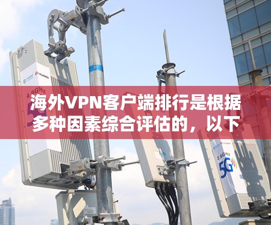 海外VPN客户端排行是根据多种因素综合评估的，以下是一些常见的VPN应用及其特点