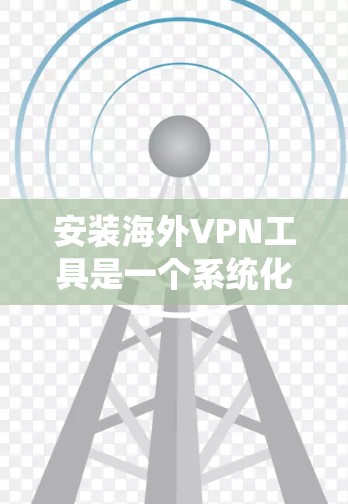 安装海外VPN工具是一个系统化的过程，需要仔细考虑各个因素以确保安全和高效。以下是一个详细的指南，帮助您顺利安装和使用海外VPN工具