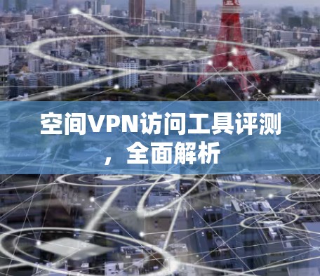空间VPN访问工具评测，全面解析
