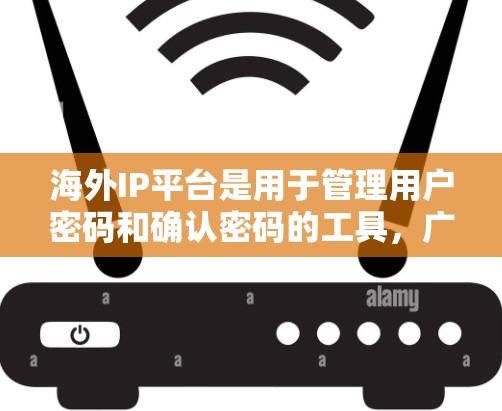 海外IP平台是用于管理用户密码和确认密码的工具,广泛应用于访问外国网站、处理国际账户或跨国账户。以下是对海外IP平台的详细总结 海外IP平台是用于管理用户密码和确认密码的工具,广泛应用于访问外国网站、处理国际账户或跨国账户。以下是对海外IP平台的详细总结