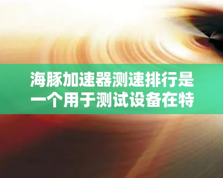 海豚加速器测速排行是一个用于测试设备在特定加速条件下的性能的设备或工具。它通常用于汽车、飞机、传感器等领域的测试，以评估设备在恒定加速度或恒定速度下的表现。以下是对该测速排行的详细分析