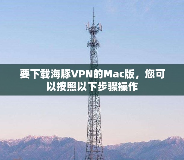 要下载海豚VPN的Mac版,您可以按照以下步骤操作 要下载海豚VPN的Mac版,您可以按照以下步骤操作