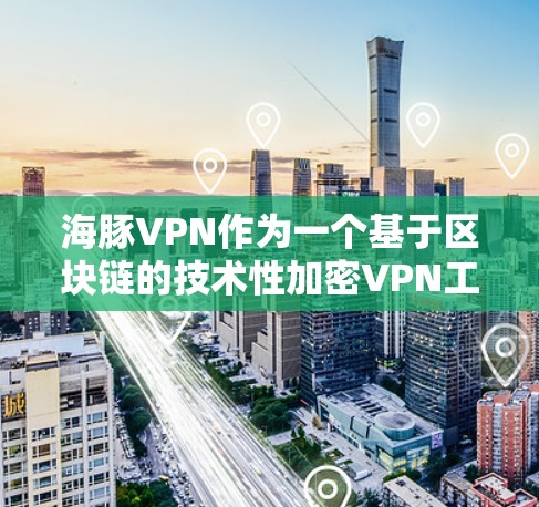 海豚VPN作为一个基于区块链的技术性加密VPN工具，以其独特的加密技术和安全性而闻名。以下是对海豚VPN功能的评测