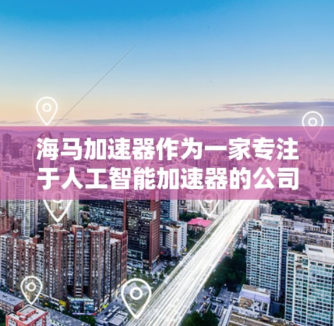 海马加速器作为一家专注于人工智能加速器的公司，通过海外访问，通常会开展一系列国际交流活动，包括合作项目、技术交流、人才培养以及行业合作等方面的互动。以下是一些可能涉及的方面