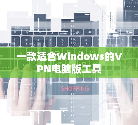 一款适合Windows的VPN电脑版工具 一款适合Windows的VPN电脑版工具