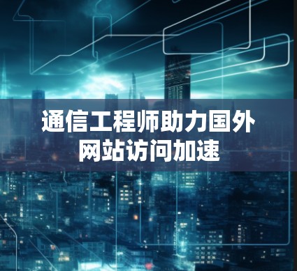 通信工程师助力国外网站访问加速 通信工程师助力国外网站访问加速