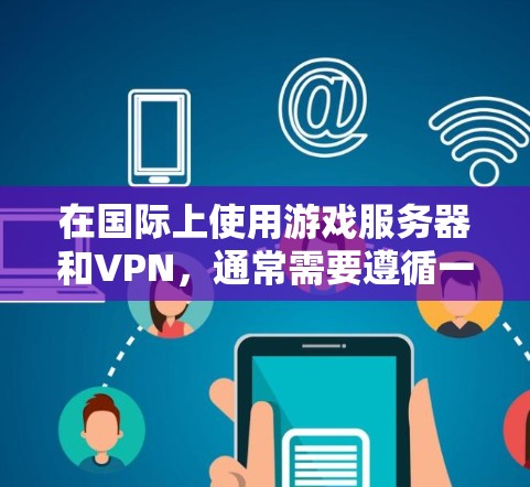 在国际上使用游戏服务器和VPN，通常需要遵循一些国际游戏服务器的使用规范和安全要求。以下是一些关键点和建议