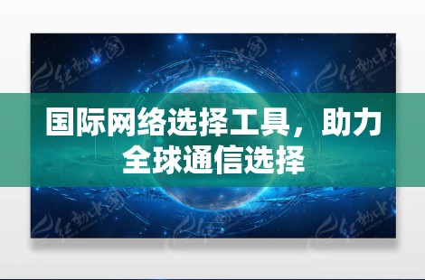 国际网络选择工具,助力全球通信选择 国际网络选择工具,助力全球通信选择