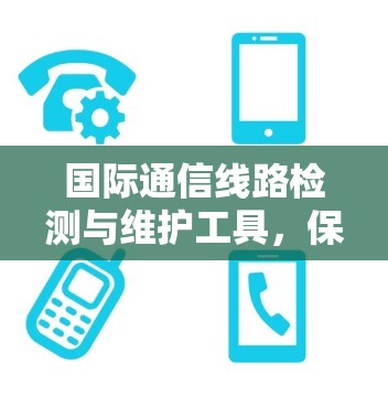 国际通信线路检测与维护工具，保障通信网络可靠运行的关键