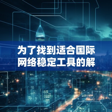 为了找到适合国际网络稳定工具的解决方案，以下是一些步骤性的建议