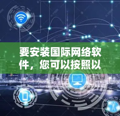 要安装国际网络软件,您可以按照以下步骤进行 要安装国际网络软件,您可以按照以下步骤进行