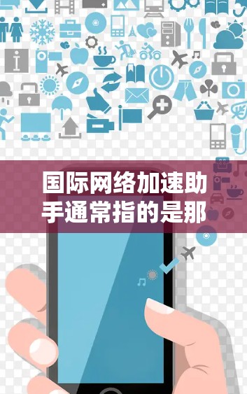 国际网络加速助手通常指的是那些能够帮助您访问国际地区的网络服务或提供国际化的网络加速服务的工具。以下是一些常见的国际网络加速助手及其功能