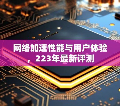 网络加速性能与用户体验，223年最新评测