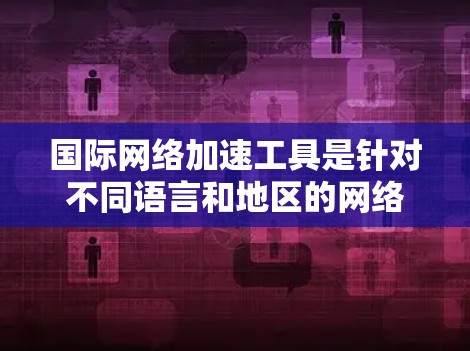 国际网络加速工具是针对不同语言和地区的网络连接,解决在不同国家使用不同语言时网络速度变慢的问题。以下是对这些工具的全面介绍,涵盖性能、安全性、用户友好的各个方面 国际网络加速工具是针对不同语言和地区的网络连接,解决在不同国家使用不同语言时网络速度变慢的问题。以下是对这些工具的全面介绍,涵盖性能、安全性、用户友好的各个方面