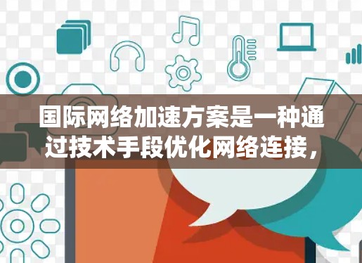 国际网络加速方案是一种通过技术手段优化网络连接，提高数据传输速率和用户体验的系统。以下是一个简要的介绍，涵盖其核心概念、技术实现、应用场景以及维护等部分