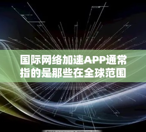 国际网络加速APP通常指的是那些在全球范围内提供网络加速服务的应用程序。这些APP通常能够帮助用户快速连接互联网，尤其是在需要快速上网的国际用户中。以下是一些国际网络加速APP的介绍和特点