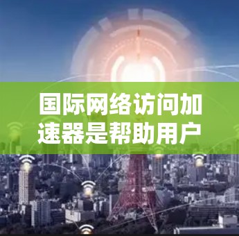 国际网络访问加速器是帮助用户在不同国家使用互联网的工具,广泛应用于全球用户。以下是几种常用的加速器推荐,根据需求和功能选择合适的选择 国际网络访问加速器是帮助用户在不同国家使用互联网的工具,广泛应用于全球用户。以下是几种常用的加速器推荐,根据需求和功能选择合适的选择