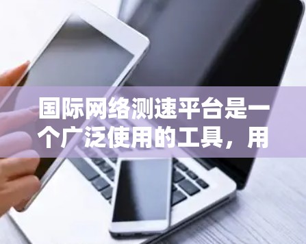 国际网络测速平台是一个广泛使用的工具，用于评估网络速度。以下是关于国际网络测速平台的详细分析