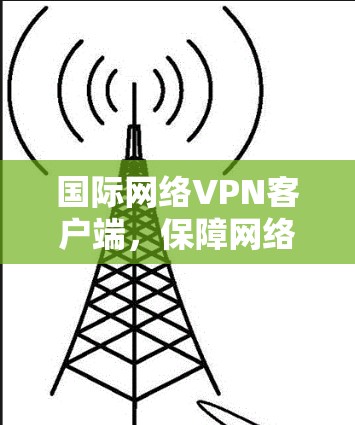 国际网络VPN客户端，保障网络安全的高效解决方案