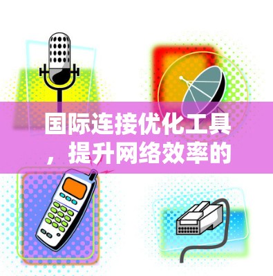 国际连接优化工具,提升网络效率的解决方案 国际连接优化工具,提升网络效率的解决方案