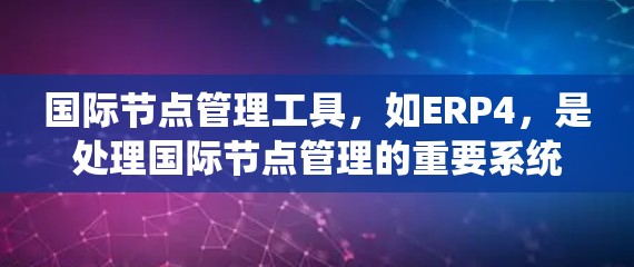 国际节点管理工具，如ERP4，是处理国际节点管理的重要系统，涵盖了从采购到物流的多个环节。以下是对该工具的详细分析