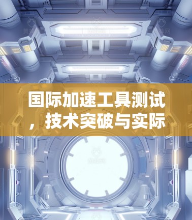 国际加速工具测试,技术突破与实际应用 国际加速工具测试,技术突破与实际应用