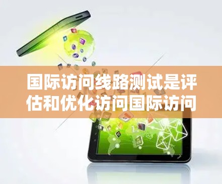 国际访问线路测试是评估和优化访问国际访问线路的能力的过程，旨在确保数据传输的可靠性和高效性。以下是该过程的详细步骤