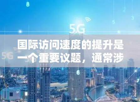 国际访问速度的提升是一个重要议题，通常涉及多个方面，包括组织活动、提升影响力、利用技术手段等。以下是一些可能的建议和方法，以帮助您提升国际访问速度