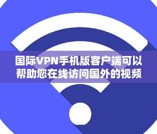 国际VPN手机版客户端可以帮助您在线访问国外的视频会议、文件共享等资源，但需要谨慎使用，以确保安全性和合规性。以下是关于国际VPN客户端的一些关键点和注意事项