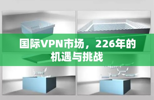 国际VPN市场,226年的机遇与挑战 国际VPN市场,226年的机遇与挑战