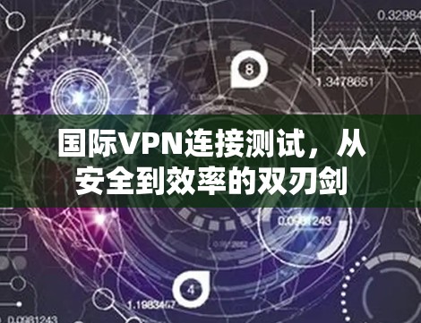 国际VPN连接测试，从安全到效率的双刃剑