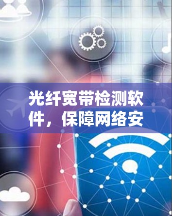 光纤宽带检测软件,保障网络安全与稳定 光纤宽带检测软件,保障网络安全与稳定