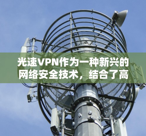 光速VPN作为一种新兴的网络安全技术，结合了高速网络传输和加密技术，旨在提供更加安全、可靠和高效的网络连接。关于其速度的评测，可以从以下几个方面进行分析