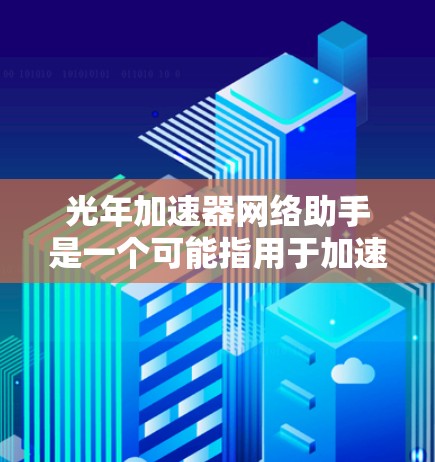 光年加速器网络助手是一个可能指用于加速光线或信息传播的网络相关设备或服务。它可能基于光的传播特性，提升数据传输或网络性能。以下是对该概念的逐步解释和总结