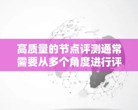 高质量的节点评测通常需要从多个角度进行评估,以全面反映节点的优势和不足,并基于实际需求进行调整。以下是一个结构化的节点评测框架,您可以根据具体情况进行调整和补充 高质量的节点评测通常需要从多个角度进行评估,以全面反映节点的优势和不足,并基于实际需求进行调整。以下是一个结构化的节点评测框架,您可以根据具体情况进行调整和补充