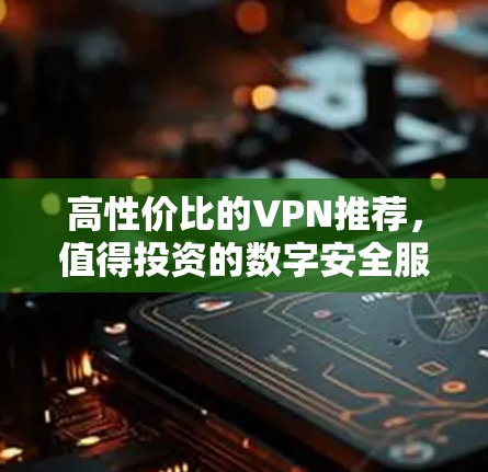高性价比的VPN推荐,值得投资的数字安全服务 高性价比的VPN推荐,值得投资的数字安全服务
