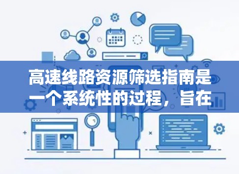 高速线路资源筛选指南是一个系统性的过程，旨在帮助决策者识别和开发对交通、经济和社会重要性的高速铁路、公路、航空等基础设施。以下是一个结构化的指南，涵盖筛选标准、方法和注意事项