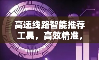 高速线路智能推荐工具,高效精准,智能高效 高速线路智能推荐工具,高效精准,智能高效