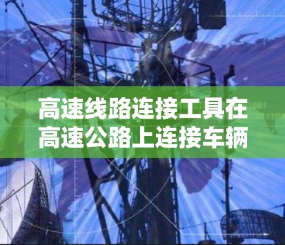 高速线路连接工具在高速公路上连接车辆是一项复杂而关键的任务,它直接影响到交通效率和安全性。以下是对高速线路连接工具的详细分析 高速线路连接工具在高速公路上连接车辆是一项复杂而关键的任务,它直接影响到交通效率和安全性。以下是对高速线路连接工具的详细分析