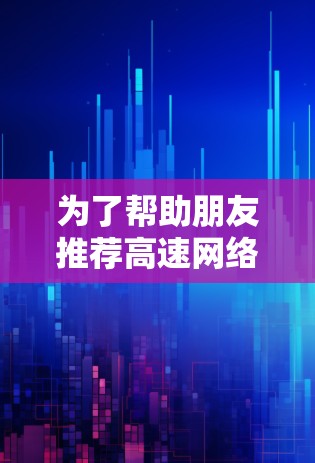 为了帮助朋友推荐高速网络梯子,以下是详细的分析和推荐 为了帮助朋友推荐高速网络梯子,以下是详细的分析和推荐