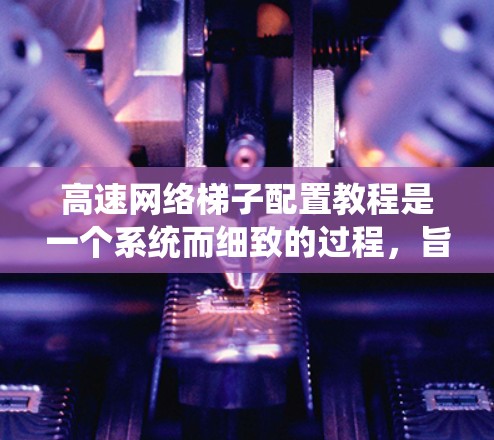 高速网络梯子配置教程是一个系统而细致的过程,旨在为局域网设备提供配置帮助。以下是详细的步骤指南,帮助你顺利进行配置 高速网络梯子配置教程是一个系统而细致的过程,旨在为局域网设备提供配置帮助。以下是详细的步骤指南,帮助你顺利进行配置