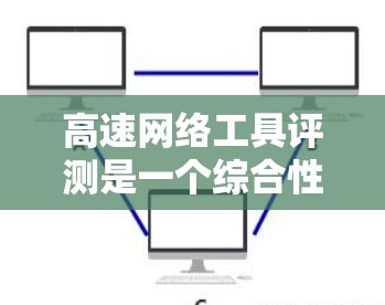 高速网络工具评测是一个综合性的分析,旨在帮助用户选择最适合自己的工具。以下是对高速网络工具的详细评测 高速网络工具评测是一个综合性的分析,旨在帮助用户选择最适合自己的工具。以下是对高速网络工具的详细评测