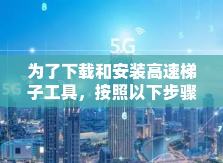为了下载和安装高速梯子工具,按照以下步骤进行 为了下载和安装高速梯子工具,按照以下步骤进行
