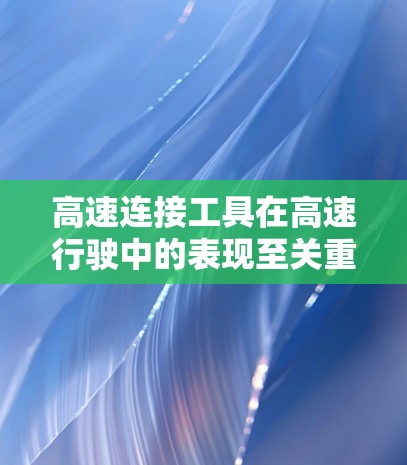 高速连接工具在高速行驶中的表现至关重要,因为它影响车辆的安全性和稳定性。以下是关于高速连接工具性能分析的详细总结 高速连接工具在高速行驶中的表现至关重要,因为它影响车辆的安全性和稳定性。以下是关于高速连接工具性能分析的详细总结