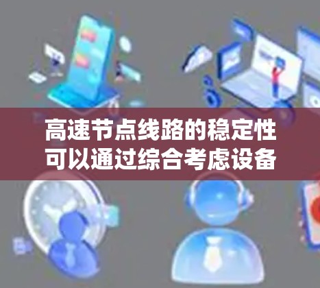 高速节点线路的稳定性可以通过综合考虑设备、网络、环境、维护和系统多个方面来衡量。以下是一个基于综合因素排序的稳定性排行