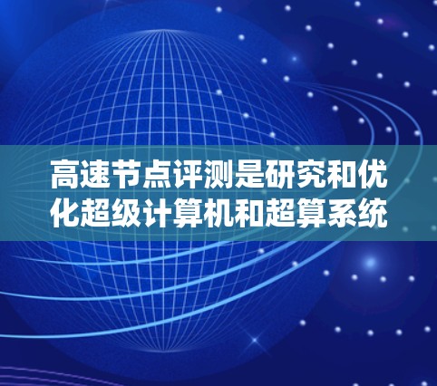 高速节点评测是研究和优化超级计算机和超算系统的有效手段。以下是对高速节点评测的详细总结