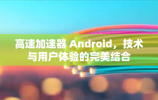 高速加速器 Android,技术与用户体验的完美结合 高速加速器 Android,技术与用户体验的完美结合