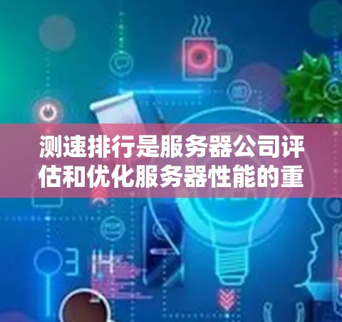 测速排行是服务器公司评估和优化服务器性能的重要工具，通过测试不同网络拓扑下的服务器响应，帮助公司了解服务器在不同负载和连接方式下的表现。以下是详细的步骤和解释