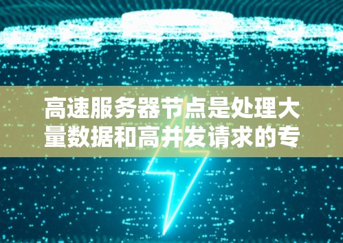 高速服务器节点是处理大量数据和高并发请求的专用服务器，旨在提高数据传输和处理效率，适用于需要实时响应和快速响应的应用环境。以下是关于高速服务器节点的详细说明