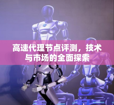 高速代理节点评测，技术与市场的全面探索